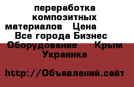 переработка композитных материалов › Цена ­ 100 - Все города Бизнес » Оборудование   . Крым,Украинка